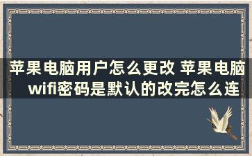 苹果电脑用户怎么更改 苹果电脑wifi密码是默认的改完怎么连